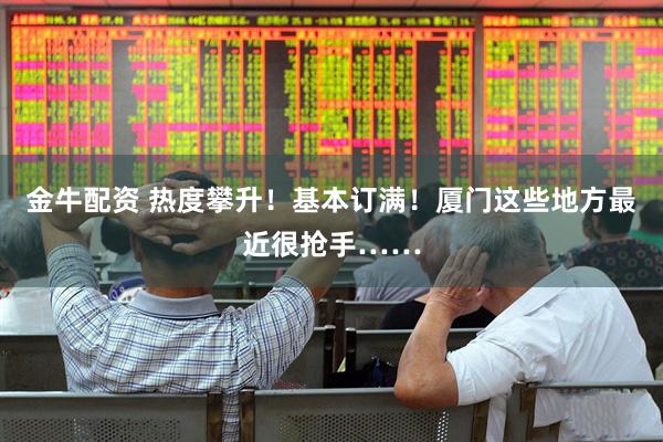 金牛配资 热度攀升！基本订满！厦门这些地方最近很抢手……