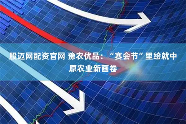 股迈网配资官网 豫农优品：“赛会节”里绘就中原农业新画卷