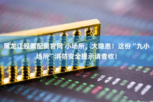 黑龙江股票配资官网 小场所、大隐患！这份“九小场所”消防安全提示请查收！