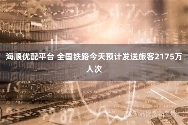 海顺优配平台 全国铁路今天预计发送旅客2175万人次