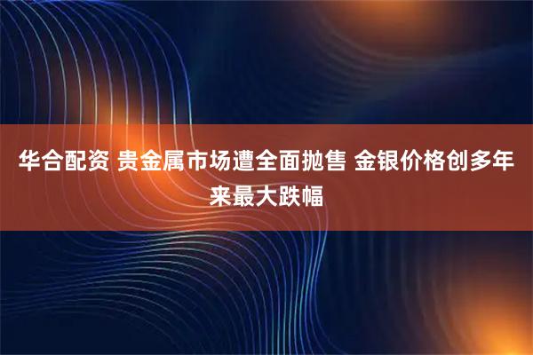 华合配资 贵金属市场遭全面抛售 金银价格创多年来最大跌幅