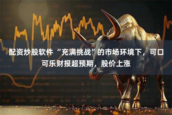 配资炒股软件 “充满挑战”的市场环境下，可口可乐财报超预期，股价上涨