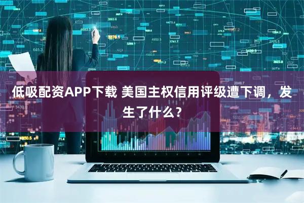 低吸配资APP下载 美国主权信用评级遭下调，发生了什么？