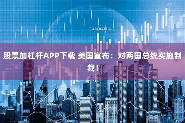 股票加杠杆APP下载 美国宣布：对两国总统实施制裁！