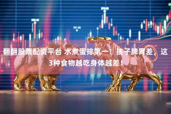 翻翻股票配资平台 水煮蛋排第一！孩子脾胃差，这3种食物越吃身体越差！