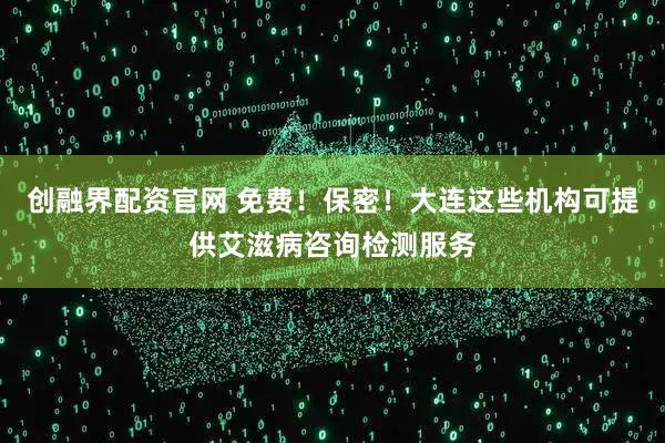 创融界配资官网 免费！保密！大连这些机构可提供艾滋病咨询检测服务