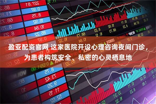 盈亚配资官网 这家医院开设心理咨询夜间门诊，为患者构筑安全、私密的心灵栖息地