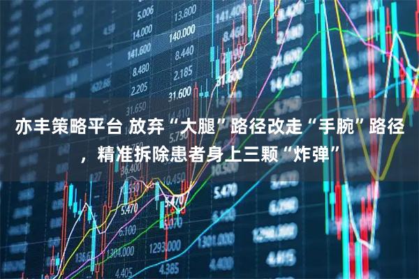 亦丰策略平台 放弃“大腿”路径改走“手腕”路径，精准拆除患者身上三颗“炸弹”