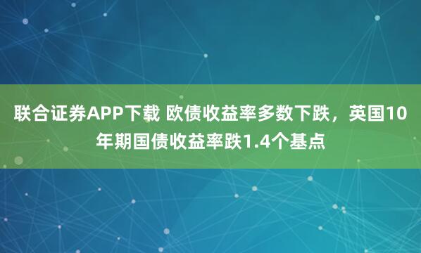 联合证券APP下载 欧债收益率多数下跌，英国10年期国债收益率跌1.4个基点