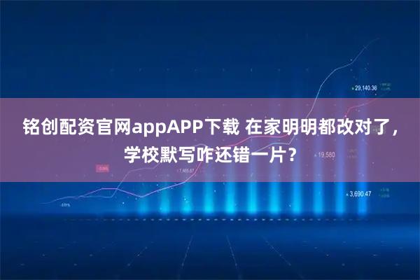 铭创配资官网appAPP下载 在家明明都改对了，学校默写咋还错一片？