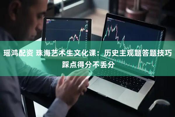 瑶鸿配资 珠海艺术生文化课：历史主观题答题技巧 踩点得分不丢分