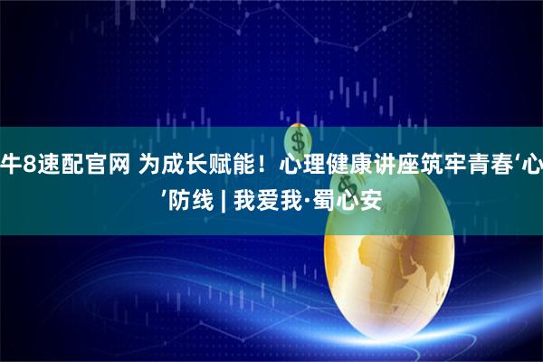牛8速配官网 为成长赋能！心理健康讲座筑牢青春‘心’防线 | 我爱我·蜀心安
