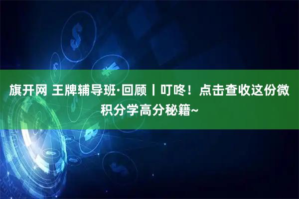 旗开网 王牌辅导班·回顾丨叮咚！点击查收这份微积分学高分秘籍~