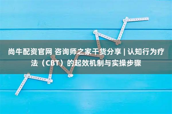尚牛配资官网 咨询师之家干货分享 | 认知行为疗法（CBT）的起效机制与实操步骤