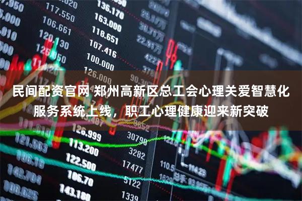 民间配资官网 郑州高新区总工会心理关爱智慧化服务系统上线，职工心理健康迎来新突破