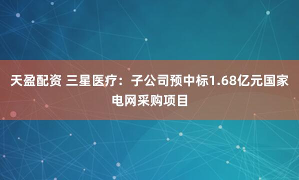 天盈配资 三星医疗：子公司预中标1.68亿元国家电网采购项目