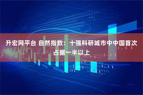 升宏网平台 自然指数：十强科研城市中中国首次占据一半以上