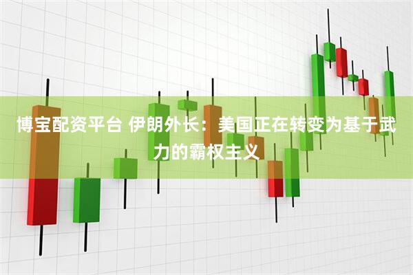 博宝配资平台 伊朗外长：美国正在转变为基于武力的霸权主义