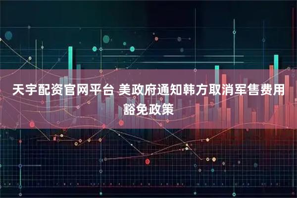 天宇配资官网平台 美政府通知韩方取消军售费用豁免政策