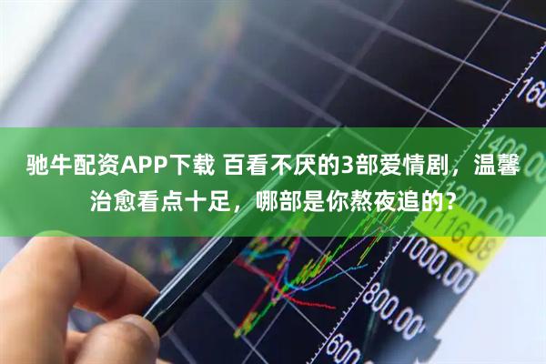 驰牛配资APP下载 百看不厌的3部爱情剧，温馨治愈看点十足，哪部是你熬夜追的？