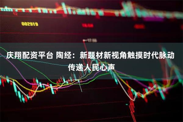 庆翔配资平台 陶经：新题材新视角触摸时代脉动 传递人民心声