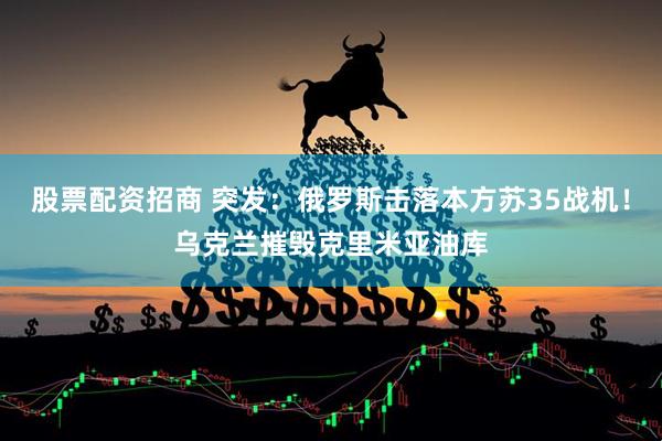 股票配资招商 突发：俄罗斯击落本方苏35战机！乌克兰摧毁克里米亚油库