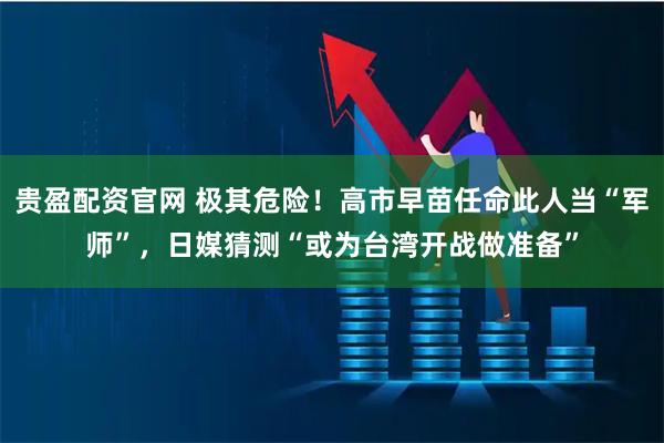 贵盈配资官网 极其危险！高市早苗任命此人当“军师”，日媒猜测“或为台湾开战做准备”