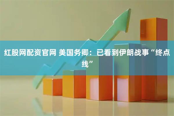 红股网配资官网 美国务卿：已看到伊朗战事“终点线”