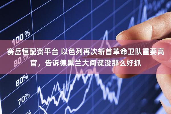 赛岳恒配资平台 以色列再次斩首革命卫队重要高官，告诉德黑兰大间谍没那么好抓