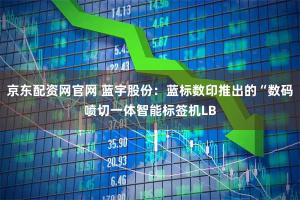 京东配资网官网 蓝宇股份：蓝标数印推出的“数码喷切一体智能标签机LB