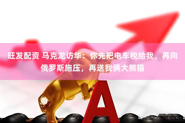 旺发配资 马克龙访华：你先把电车税给我，再向俄罗斯施压，再送我俩大熊猫