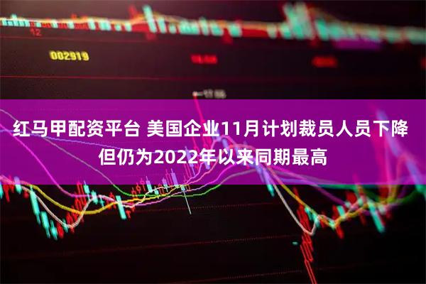 红马甲配资平台 美国企业11月计划裁员人员下降 但仍为2022年以来同期最高