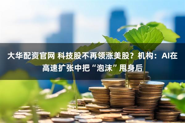 大华配资官网 科技股不再领涨美股？机构：AI在高速扩张中把“泡沫”甩身后