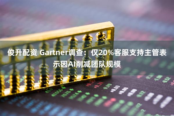 俊升配资 Gartner调查：仅20%客服支持主管表示因AI削减团队规模