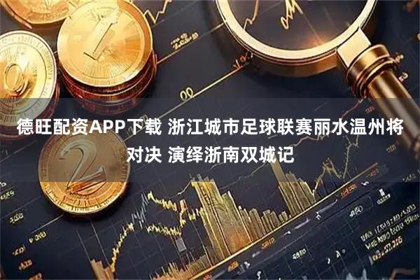 德旺配资APP下载 浙江城市足球联赛丽水温州将对决 演绎浙南双城记