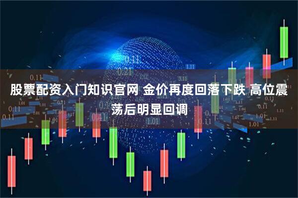 股票配资入门知识官网 金价再度回落下跌 高位震荡后明显回调