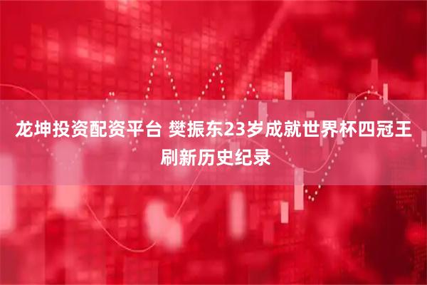 龙坤投资配资平台 樊振东23岁成就世界杯四冠王 刷新历史纪录