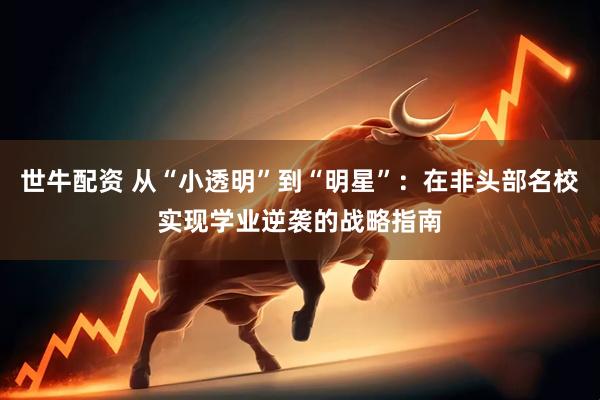 世牛配资 从“小透明”到“明星”：在非头部名校实现学业逆袭的战略指南