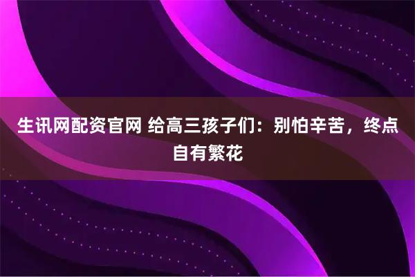 生讯网配资官网 给高三孩子们：别怕辛苦，终点自有繁花
