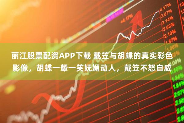 丽江股票配资APP下载 戴笠与胡蝶的真实彩色影像，胡蝶一颦一笑妩媚动人，戴笠不怒自威