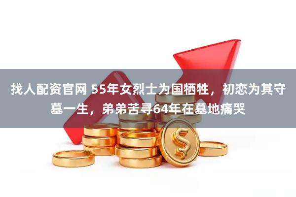 找人配资官网 55年女烈士为国牺牲，初恋为其守墓一生，弟弟苦寻64年在墓地痛哭