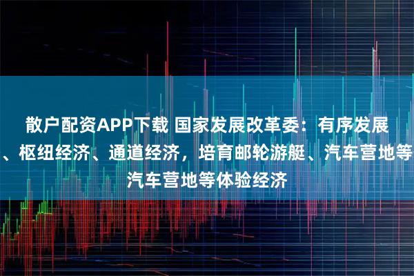 散户配资APP下载 国家发展改革委：有序发展低空经济、枢纽经济、通道经济，培育邮轮游艇、汽车营地等体验经济