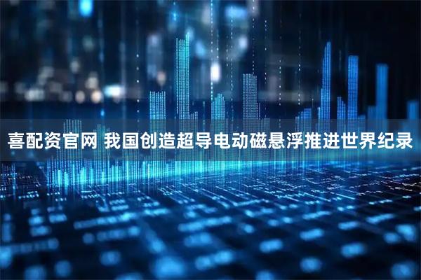 喜配资官网 我国创造超导电动磁悬浮推进世界纪录