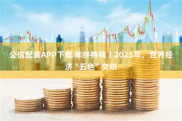 公信配资APP下载 年终特稿丨2025年，世界经济“五色”交织