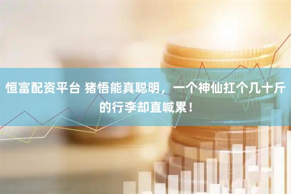 恒富配资平台 猪悟能真聪明，一个神仙扛个几十斤的行李却直喊累！