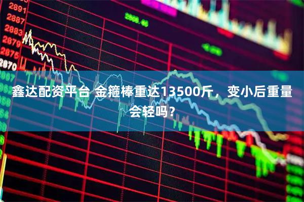 鑫达配资平台 金箍棒重达13500斤，变小后重量会轻吗？