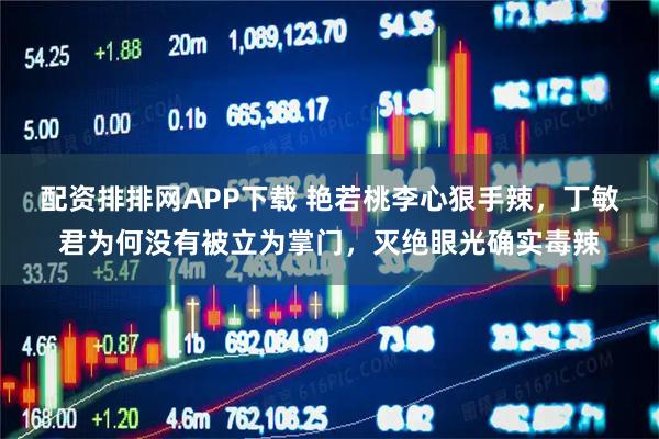 配资排排网APP下载 艳若桃李心狠手辣，丁敏君为何没有被立为掌门，灭绝眼光确实毒辣
