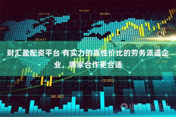 财汇盈配资平台 有实力的高性价比的劳务派遣企业，哪家合作更合适