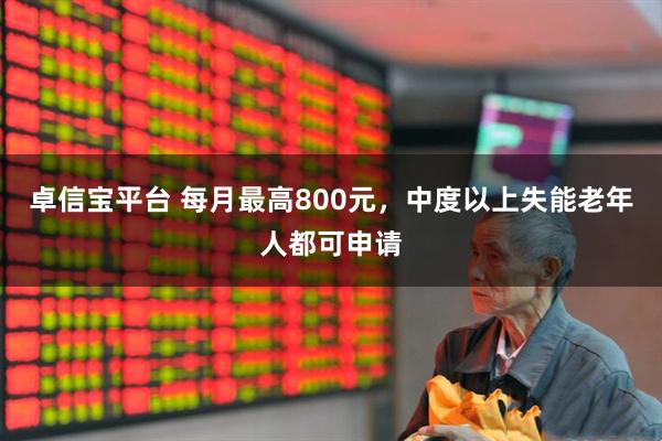 卓信宝平台 每月最高800元，中度以上失能老年人都可申请