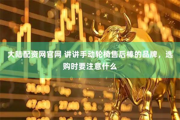 大陆配资网官网 讲讲手动轮椅售后棒的品牌，选购时要注意什么
